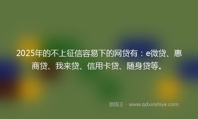 2025年的不上征信容易下的网贷有：e微贷、惠商贷、我来贷、信用卡贷、随身贷等。