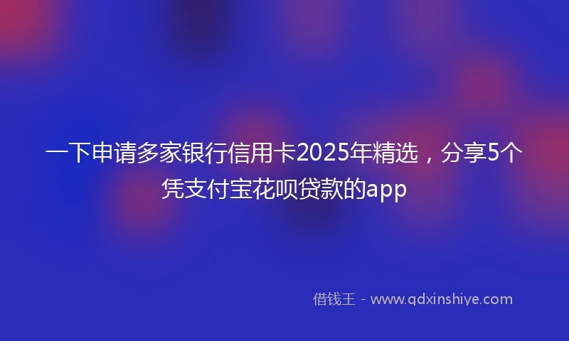 一下申请多家银行信用卡2025年精选，分享5个凭支付宝花呗贷款的app