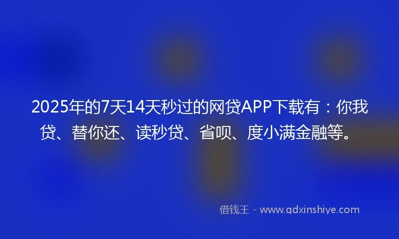 2025年的7天14天秒过的网贷APP下载有：你我贷、替你还、读秒贷、省呗、度小满金融等。