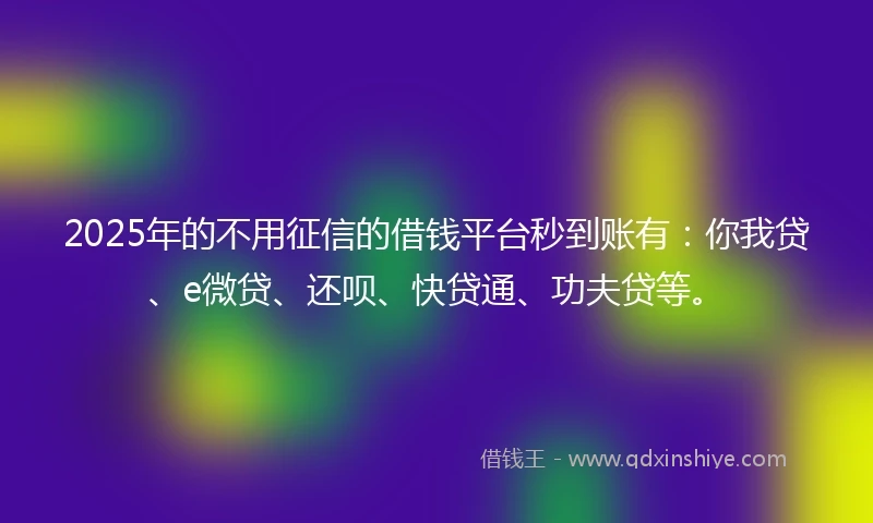 2025年的不用征信的借钱平台秒到账有：你我贷、e微贷、还呗、快贷通、功夫贷等。