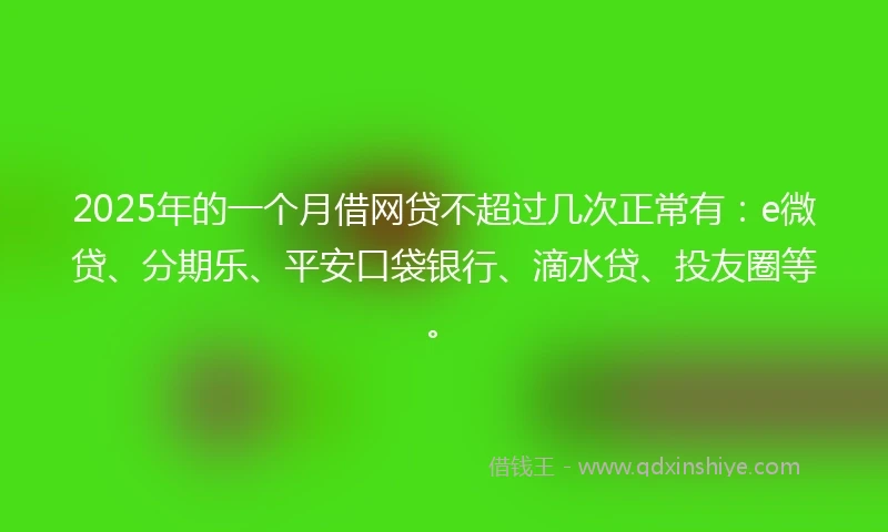 2025年的一个月借网贷不超过几次正常有：e微贷、分期乐、平安口袋银行、滴水贷、投友圈等。