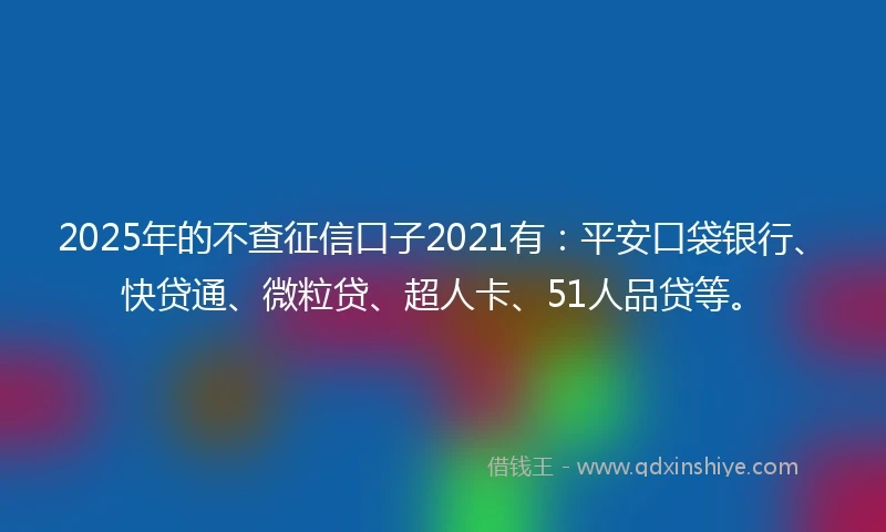 2025年的不查征信口子2021有：平安口袋银行、快贷通、微粒贷、超人卡、51人品贷等。