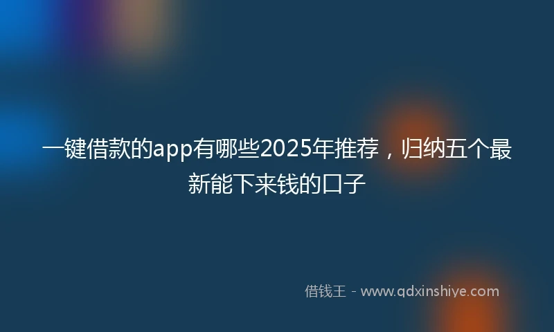 一键借款的app有哪些2025年推荐，归纳五个最新能下来钱的口子