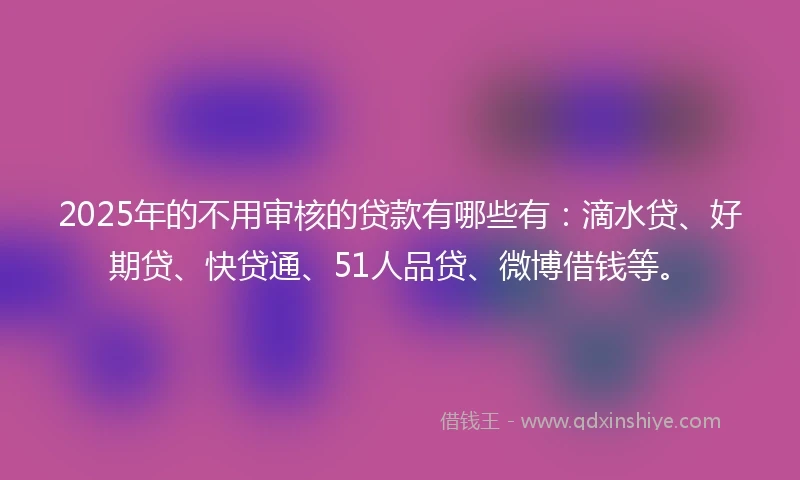 2025年的不用审核的贷款有哪些有：滴水贷、好期贷、快贷通、51人品贷、微博借钱等。