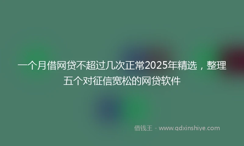一个月借网贷不超过几次正常2025年精选，整理五个对征信宽松的网贷软件