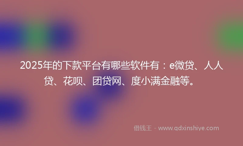 2025年的下款平台有哪些软件有：e微贷、人人贷、花呗、团贷网、度小满金融等。