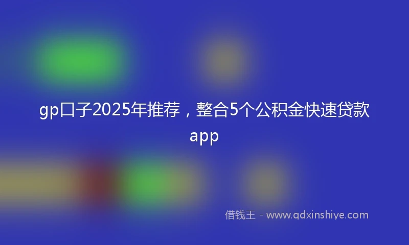 gp口子2025年推荐，整合5个公积金快速贷款app