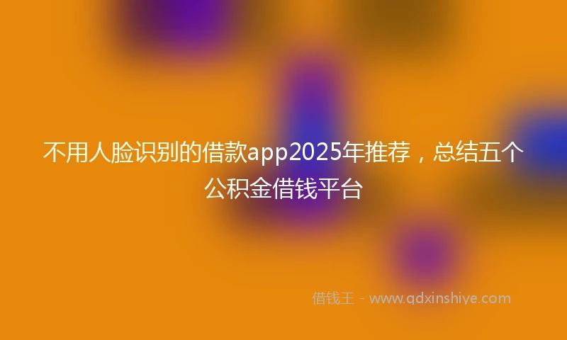 不用人脸识别的借款app2025年推荐，总结五个公积金借钱平台
