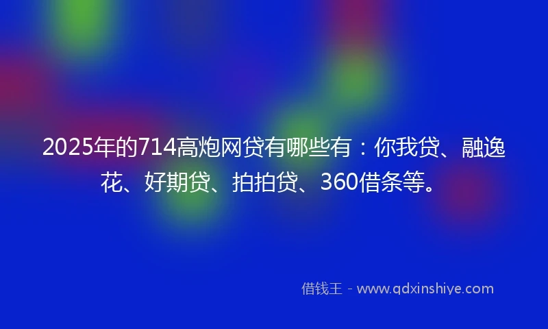 2025年的714高炮网贷有哪些有：你我贷、融逸花、好期贷、拍拍贷、360借条等。
