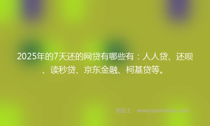 2025年的7天还的网贷有哪些有：人人贷、还呗、读秒贷、京东金融、柯基贷等。