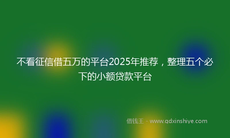 不看征信借五万的平台2025年推荐，整理五个必下的小额贷款平台