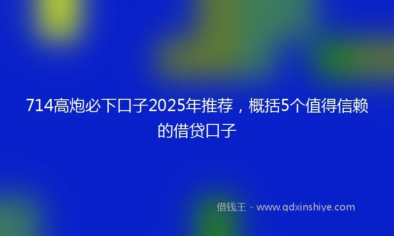 714高炮必下口子2025年推荐，概括5个值得信赖的借贷口子