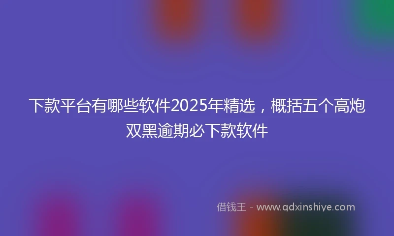 下款平台有哪些软件2025年精选，概括五个高炮双黑逾期必下款软件