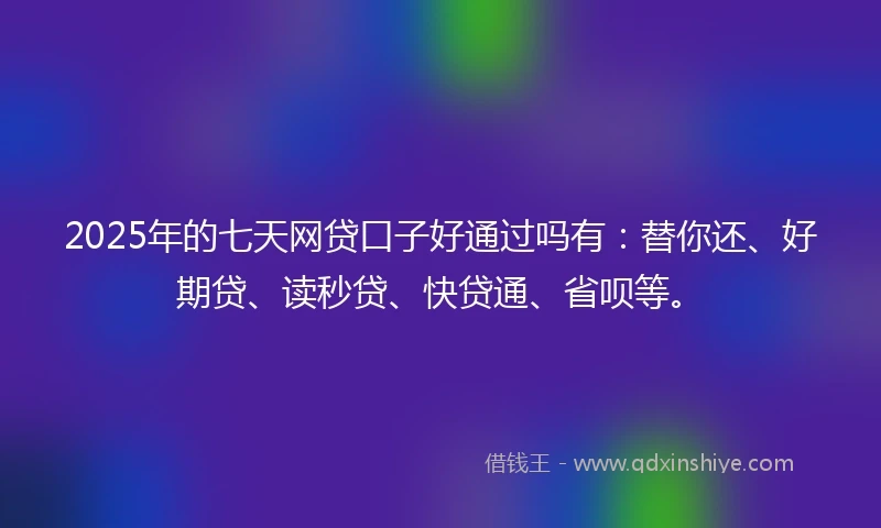 2025年的七天网贷口子好通过吗有：替你还、好期贷、读秒贷、快贷通、省呗等。