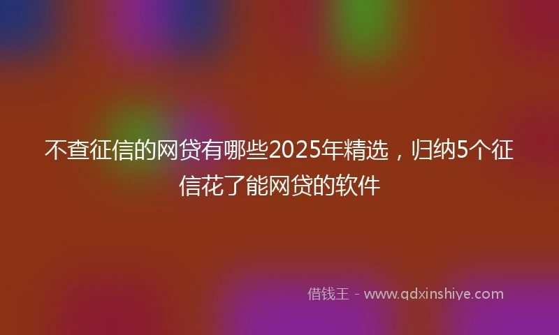 不查征信的网贷有哪些2025年精选，归纳5个征信花了能网贷的软件