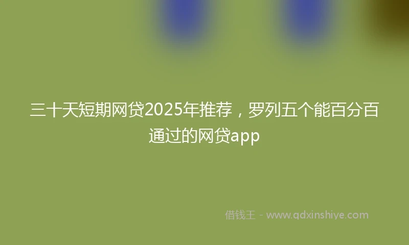 三十天短期网贷2025年推荐，罗列五个能百分百通过的网贷app