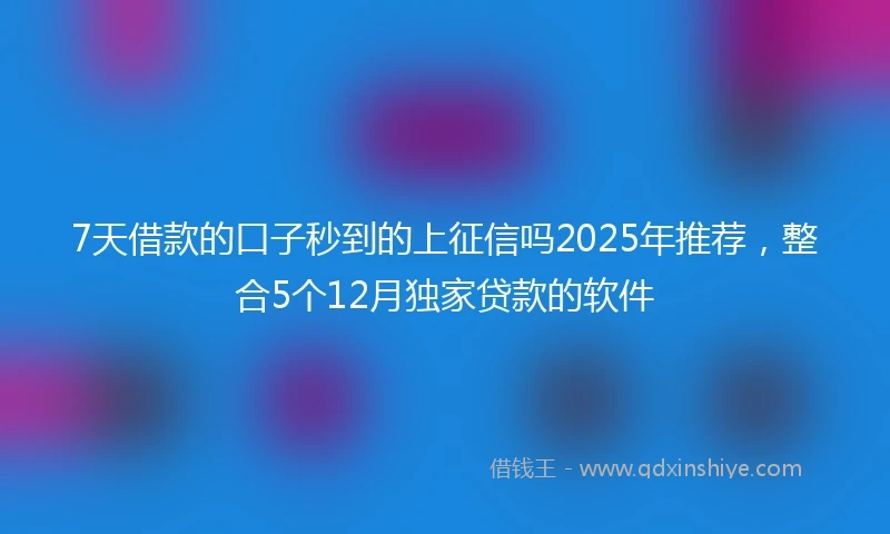 7天借款的口子秒到的上征信吗2025年推荐,整合5个12月独家贷款的软件
