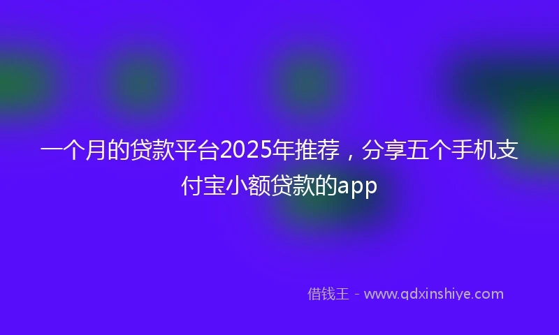 一个月的贷款平台2025年推荐，分享五个手机支付宝小额贷款的app