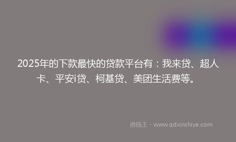2025年的下款最快的贷款平台有：我来贷、超人卡、平安i贷、柯基贷、美团生活费等。
