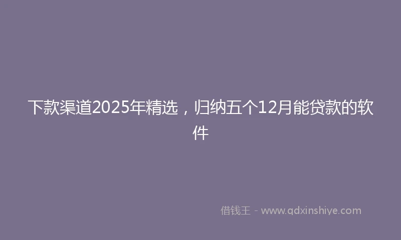 下款渠道2025年精选，归纳五个12月能贷款的软件
