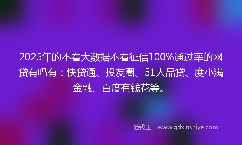 2025年的不看大数据不看征信100%通过率的网贷有吗有：快贷通、投友圈、51人品贷、度小满金融、百度有钱花等。