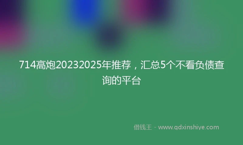 714高炮20232025年推荐，汇总5个不看负债查询的平台
