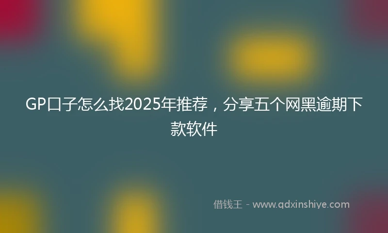 GP口子怎么找2025年推荐，分享五个网黑逾期下款软件