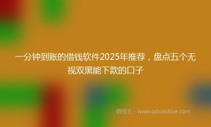 一分钟到账的借钱软件2025年推荐，盘点五个无视双黑能下款的口子