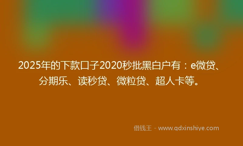 2025年的下款口子2020秒批黑白户有：e微贷、分期乐、读秒贷、微粒贷、超人卡等。