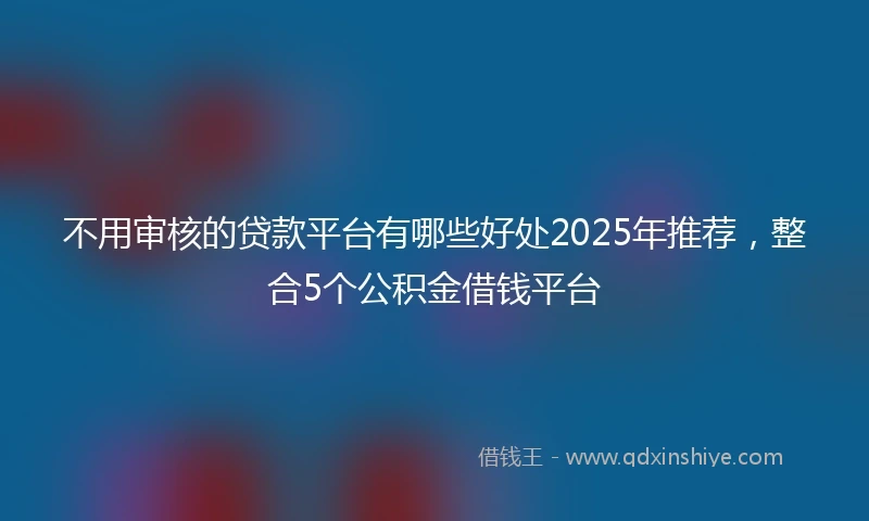 不用审核的贷款平台有哪些好处2025年推荐，整合5个公积金借钱平台