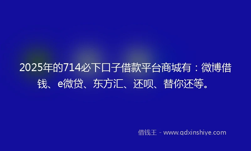 2025年的714必下口子借款平台商城有：微博借钱、e微贷、东方汇、还呗、替你还等。