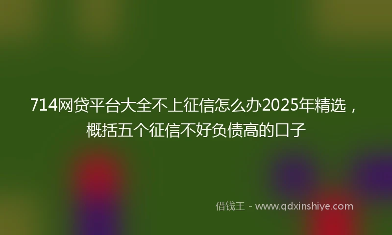 714网贷平台大全不上征信怎么办2025年精选，概括五个征信不好负债高的口子