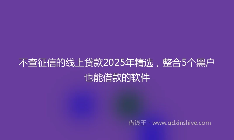 不查征信的线上贷款2025年精选，整合5个黑户也能借款的软件