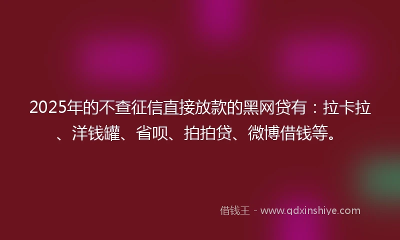 2025年的不查征信直接放款的黑网贷有：拉卡拉、洋钱罐、省呗、拍拍贷、微博借钱等。
