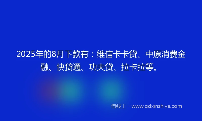 2025年的8月下款有：维信卡卡贷、中原消费金融、快贷通、功夫贷、拉卡拉等。
