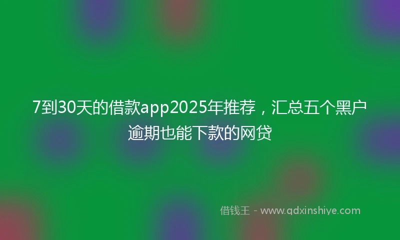 7到30天的借款app2025年推荐，汇总五个黑户逾期也能下款的网贷