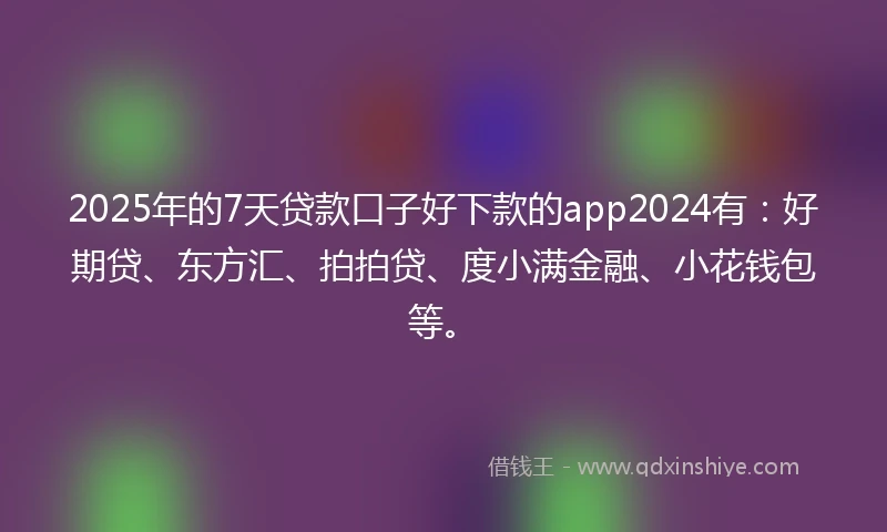 2025年的7天贷款口子好下款的app2024有：好期贷、东方汇、拍拍贷、度小满金融、小花钱包等。