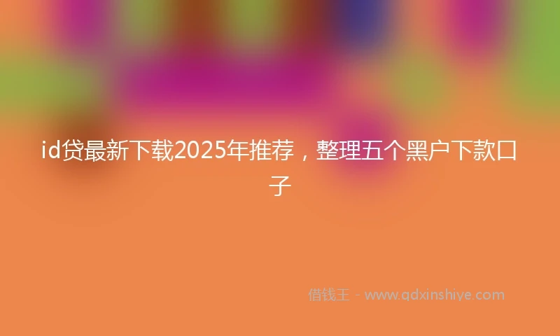 id贷最新下载2025年推荐，整理五个黑户下款口子