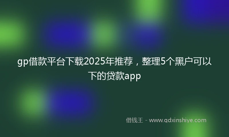 gp借款平台下载2025年推荐，整理5个黑户可以下的贷款app