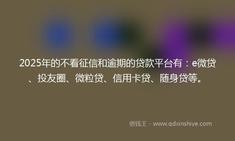 2025年的不看征信和逾期的贷款平台有：e微贷、投友圈、微粒贷、信用卡贷、随身贷等。