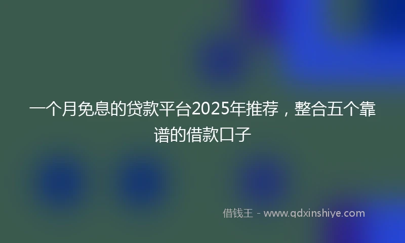 一个月免息的贷款平台2025年推荐，整合五个靠谱的借款口子