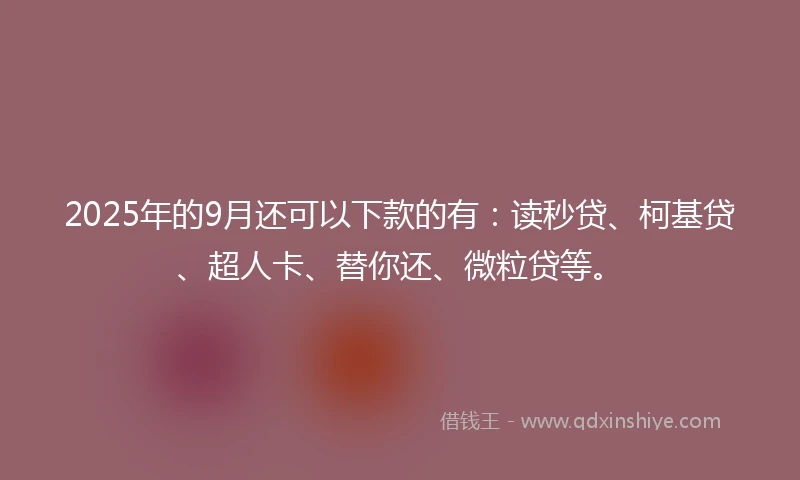2025年的9月还可以下款的有：读秒贷、柯基贷、超人卡、替你还、微粒贷等。