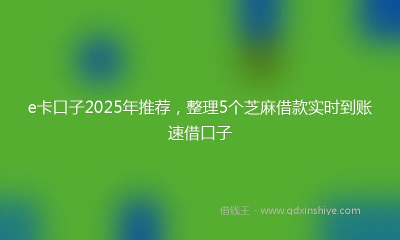 e卡口子2025年推荐，整理5个芝麻借款实时到账速借口子