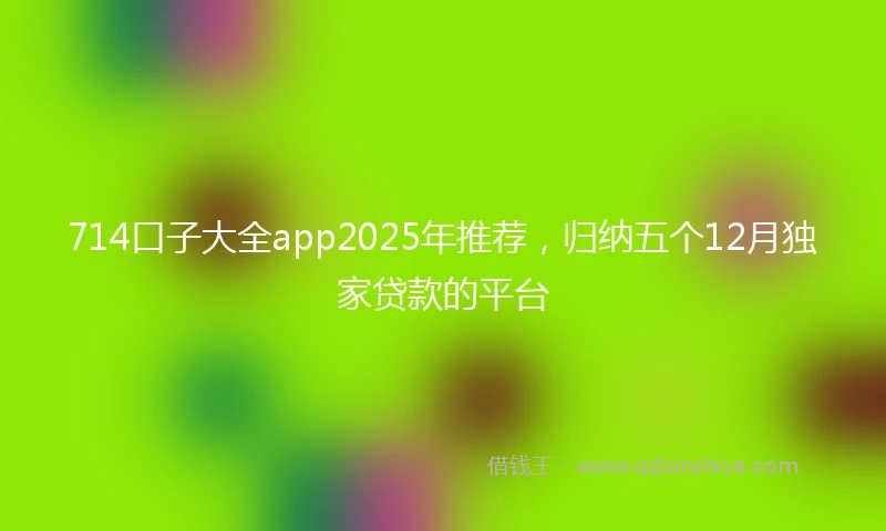 714口子大全app2025年推荐，归纳五个12月独家贷款的平台