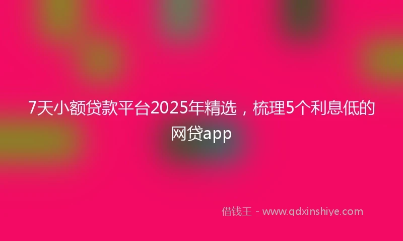 7天小额贷款平台2025年精选，梳理5个利息低的网贷app