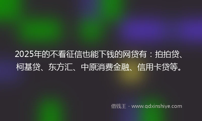 2025年的不看征信也能下钱的网贷有：拍拍贷、柯基贷、东方汇、中原消费金融、信用卡贷等。