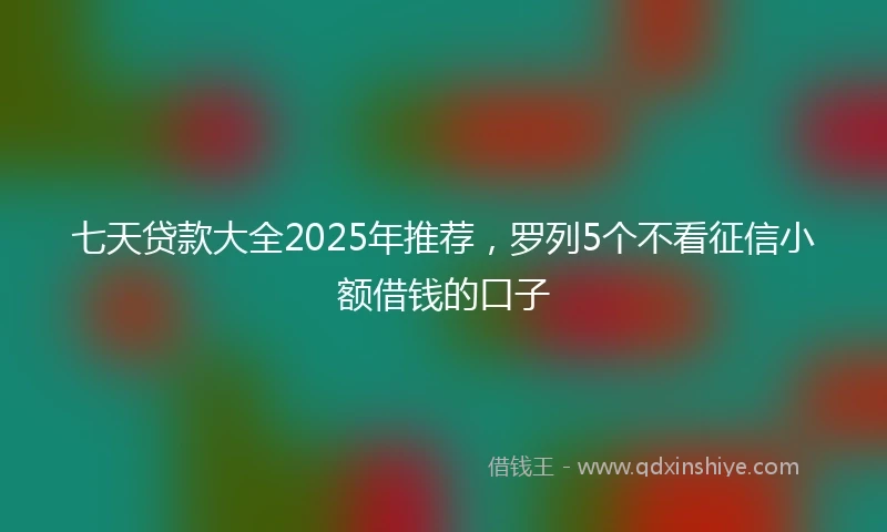 七天贷款大全2025年推荐,罗列5个不看征信小额借钱的口子