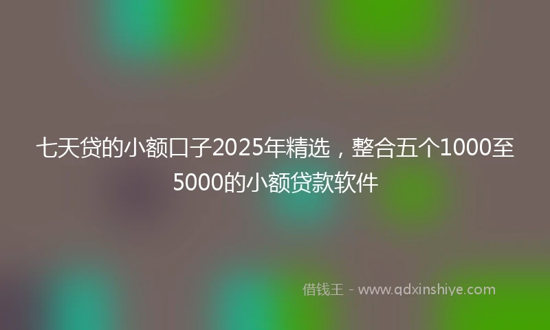 七天贷的小额口子2025年精选，整合五个1000至5000的小额贷款软件
