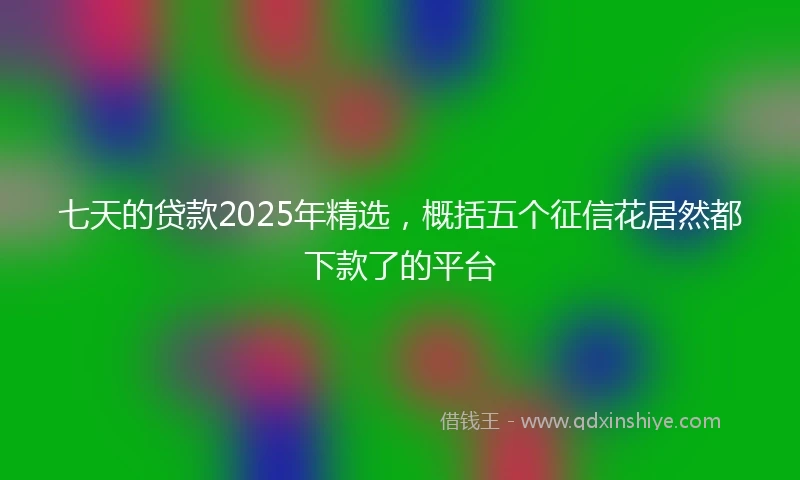 七天的贷款2025年精选，概括五个征信花居然都下款了的平台
