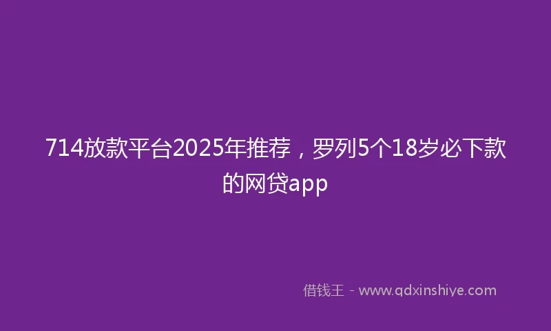 714放款平台2025年推荐，罗列5个18岁必下款的网贷app
